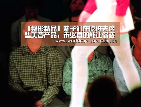【整形精品】妹子们在吃进去这些美容产品,未必真的能让你变美|举办城市(图2) 举办城市