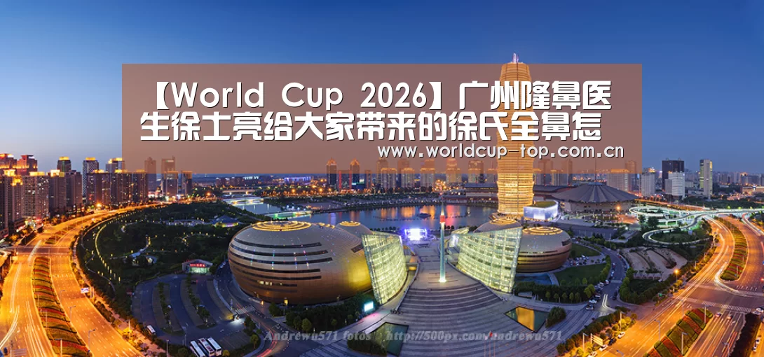 【World Cup 2026】广州隆鼻医生徐士亮给大家带来的徐氏全鼻怎么样(图3) 举办城市