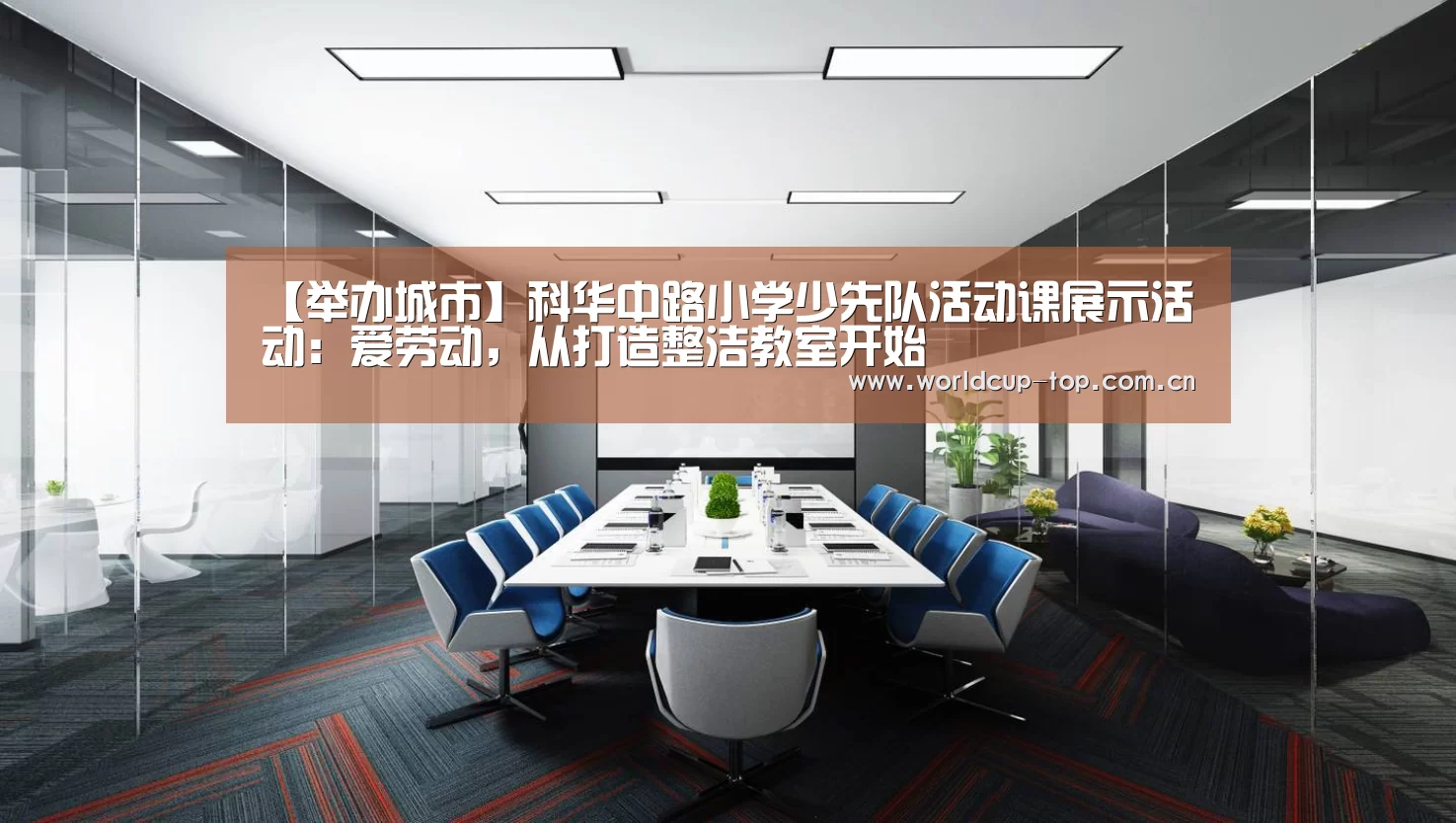 【举办城市】科华中路小学少先队活动课展示活动:爱劳动,从打造整洁教室开始(图2) World Cup 2026